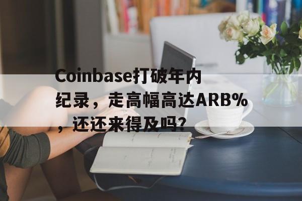 包含Coinbase打破年内纪录，走高幅高达ARB%，还还来得及吗？的词条