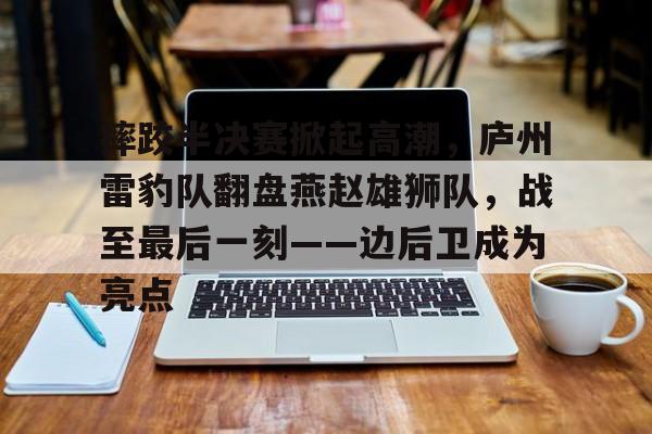 开云体育下载-摔跤半决赛掀起高潮，庐州雷豹队翻盘燕赵雄狮队，战至最后一刻——边后卫成为亮点