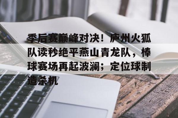 开云官网-关于季后赛巅峰对决！庐州火狐队读秒绝平燕山青龙队，棒球赛场再起波澜；定位球制造杀机的信息